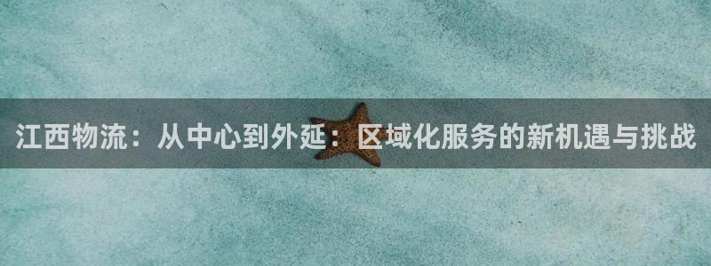 usdt账户注册：江西物流：从中心到外延：区域化服务的新机遇