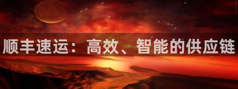 usdt币app：顺丰速运：高效、智能的供应链